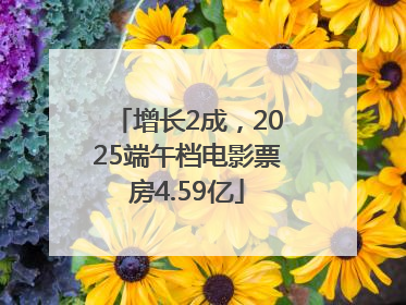 增长2成，2025端午档电影票房4.59亿