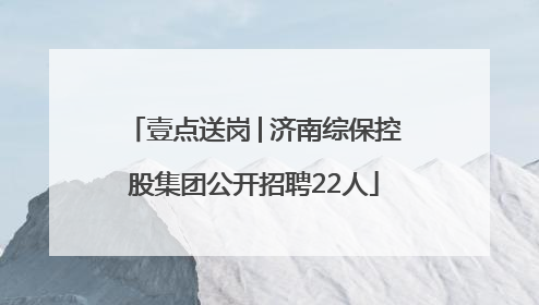 壹点送岗│济南综保控股集团公开招聘22人