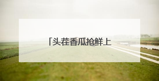 头茬香瓜抢鲜上市，十屋镇“甜蜜”产业促振兴！