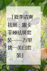 夏季清爽祛斑：露卡菲娅祛斑套装——万里挑一美白套装