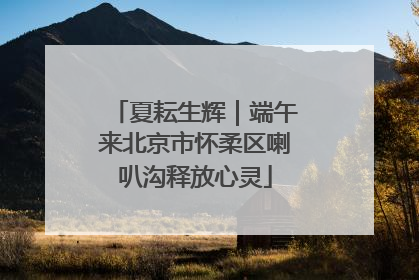 夏耘生辉｜端午来北京市怀柔区喇叭沟释放心灵