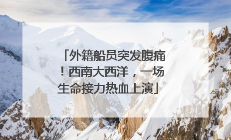 外籍船员突发腹痛！西南大西洋，一场生命接力热血上演