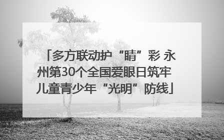 多方联动护“睛”彩 永州第30个全国爱眼日筑牢儿童青少年“光明”防线