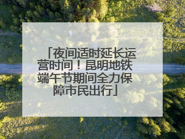 夜间适时延长运营时间！昆明地铁端午节期间全力保障市民出行