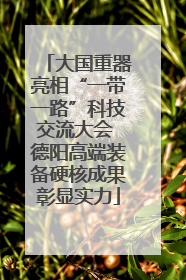 大国重器亮相“一带一路”科技交流大会 德阳高端装备硬核成果彰显实力