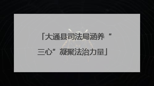 大通县司法局涵养“三心”凝聚法治力量