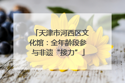 天津市河西区文化馆：全年龄段参与非遗“接力”