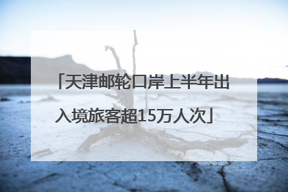 天津邮轮口岸上半年出入境旅客超15万人次
