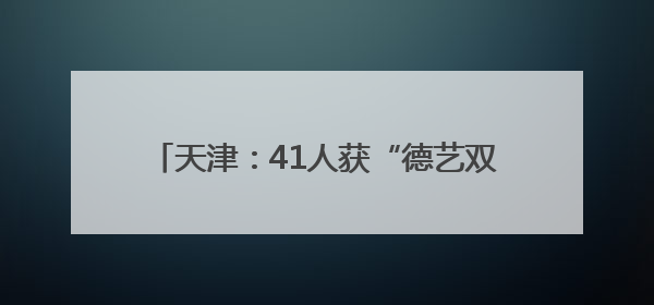 天津：41人获“德艺双馨”“文艺新星”表彰