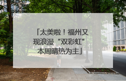 太美啦！福州又现浪漫“双彩虹” 本周晴热为主