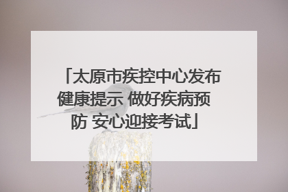 太原市疾控中心发布健康提示 做好疾病预防 安心迎接考试
