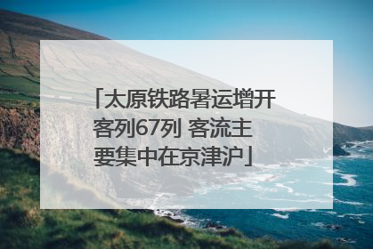 太原铁路暑运增开客列67列 客流主要集中在京津沪