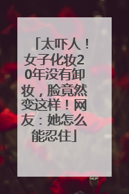 太吓人！女子化妆20年没有卸妆，脸竟然变这样！网友：她怎么能忍住