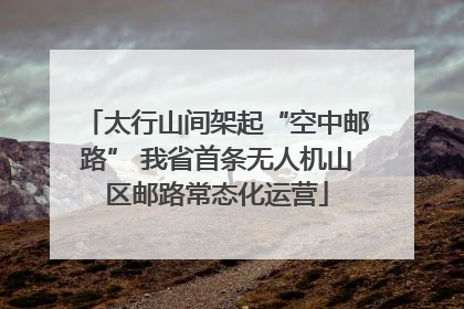 太行山间架起“空中邮路” 我省首条无人机山区邮路常态化运营