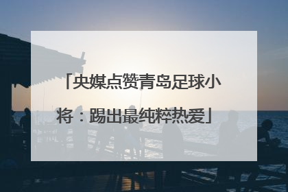 央媒点赞青岛足球小将：踢出最纯粹热爱