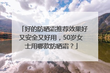 好的防晒霜推荐效果好又安全又好用，50岁女士用哪款防晒霜？