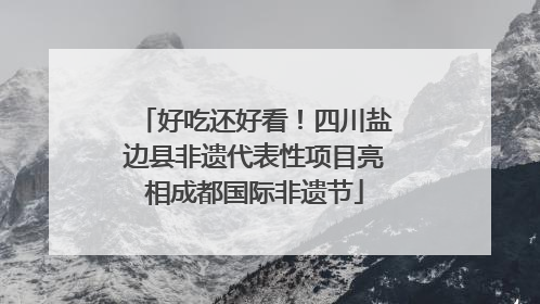 好吃还好看！四川盐边县非遗代表性项目亮相成都国际非遗节