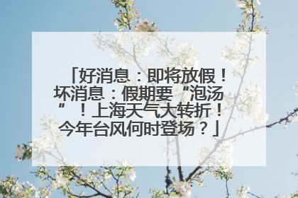 好消息：即将放假！坏消息：假期要“泡汤”！上海天气大转折！今年台风何时登场？