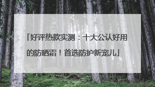 好评热款实测：十大公认好用的防晒霜！首选防护新宠儿