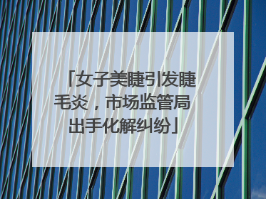女子美睫引发睫毛炎，市场监管局出手化解纠纷