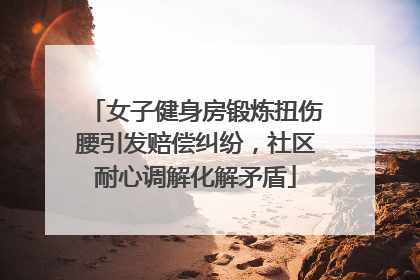 女子健身房锻炼扭伤腰引发赔偿纠纷，社区耐心调解化解矛盾