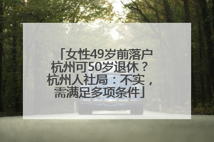 女性49岁前落户杭州可50岁退休？杭州人社局：不实，需满足多项条件