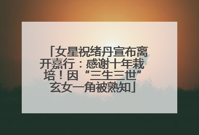 女星祝绪丹宣布离开嘉行：感谢十年栽培！因“三生三世”玄女一角被熟知