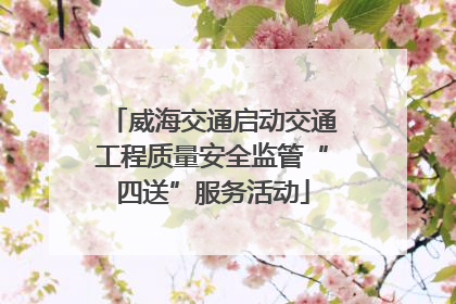 威海交通启动交通工程质量安全监管“四送”服务活动