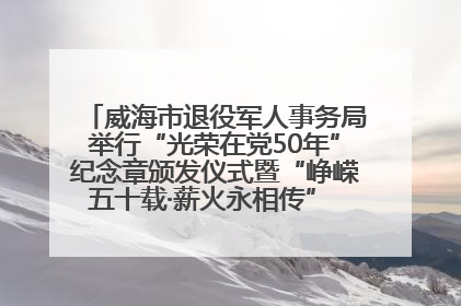 威海市退役军人事务局举行“光荣在党50年”纪念章颁发仪式暨“峥嵘五十载·薪火永相传” 主题党日活动