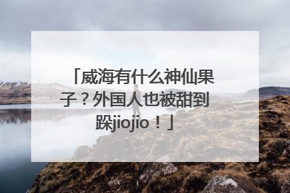 威海有什么神仙果子？外国人也被甜到跺jiojio！