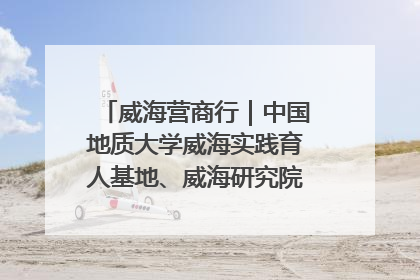 威海营商行｜中国地质大学威海实践育人基地、威海研究院在经开区揭牌