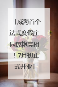 威海首个法式度假庄园惊艳亮相！7月初正式开业