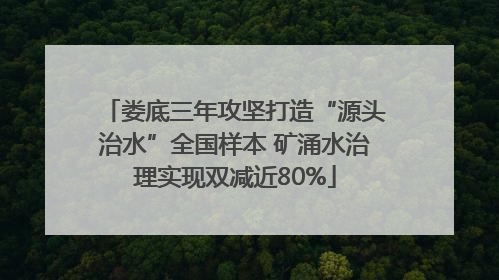 娄底三年攻坚打造“源头治水”全国样本 矿涌水治理实现双减近80%
