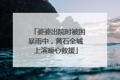婆婆出院时被困暴雨中，黄石全城上演暖心救援