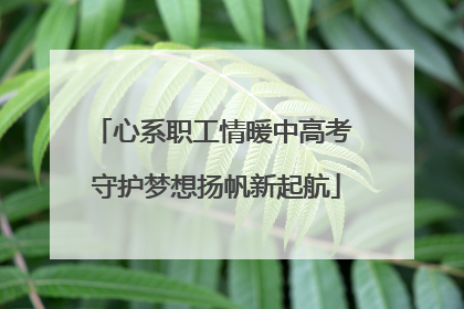 心系职工情暖中高考 守护梦想扬帆新起航
