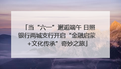 当“六一”邂逅端午 日照银行两城支行开启“金融启蒙+文化传承”奇妙之旅