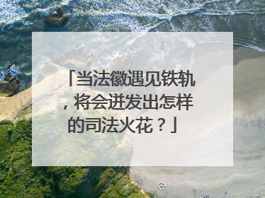 当法徽遇见铁轨，将会迸发出怎样的司法火花？