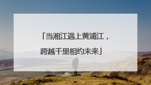 当湘江遇上黄浦江，跨越千里相约未来