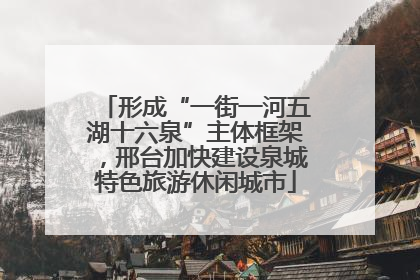 形成“一街一河五湖十六泉”主体框架，邢台加快建设泉城特色旅游休闲城市