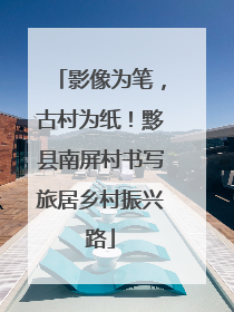 影像为笔，古村为纸！黟县南屏村书写旅居乡村振兴路