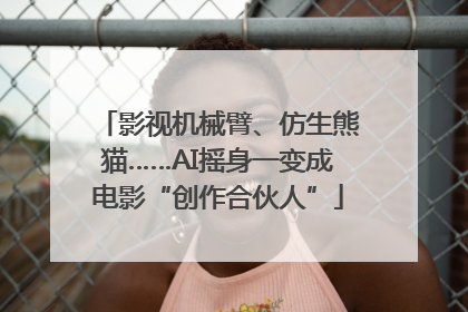 影视机械臂、仿生熊猫……AI摇身一变成电影“创作合伙人”