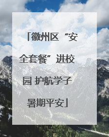 徽州区“安全套餐”进校园 护航学子暑期平安