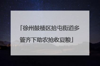 徐州鼓楼区拾屯街道多管齐下助农抢收夏粮