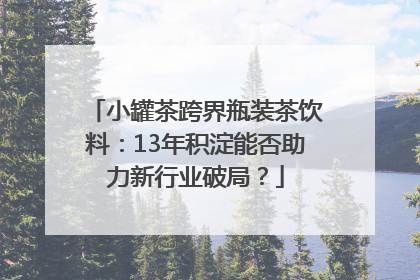 小罐茶跨界瓶装茶饮料：13年积淀能否助力新行业破局？