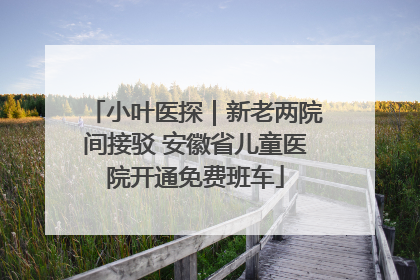 小叶医探｜新老两院间接驳 安徽省儿童医院开通免费班车