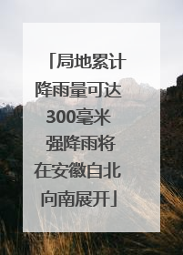 局地累计降雨量可达300毫米 强降雨将在安徽自北向南展开