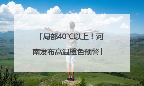 局部40℃以上！河南发布高温橙色预警