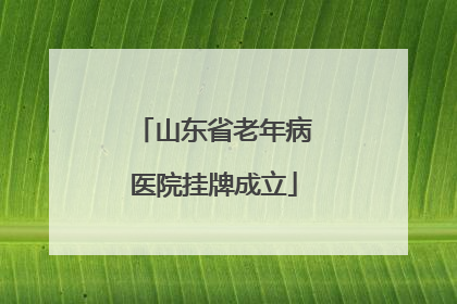 山东省老年病医院挂牌成立