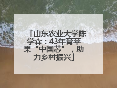 山东农业大学陈学森：43年育苹果“中国芯”，助力乡村振兴