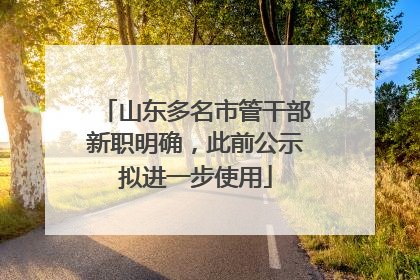 山东多名市管干部新职明确，此前公示拟进一步使用